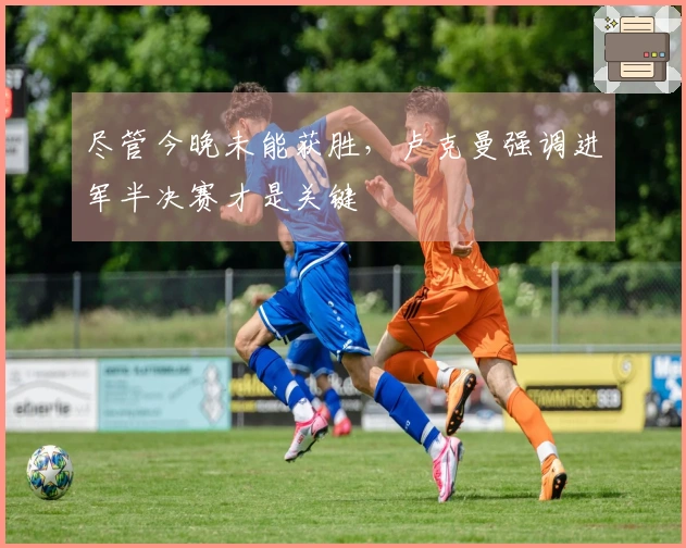 尽管今晚未能获胜，卢克曼强调进军半决赛才是关键