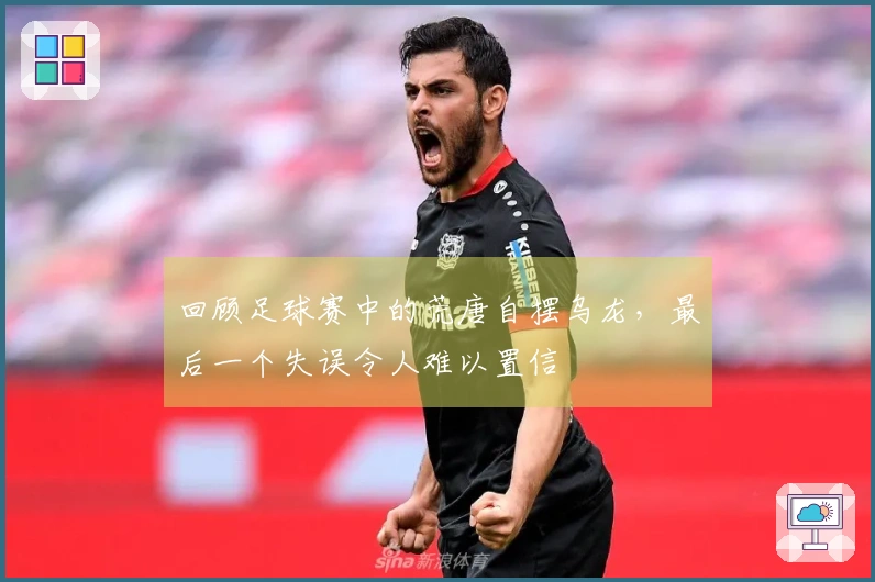 回顾足球赛中的荒唐自摆乌龙，最后一个失误令人难以置信