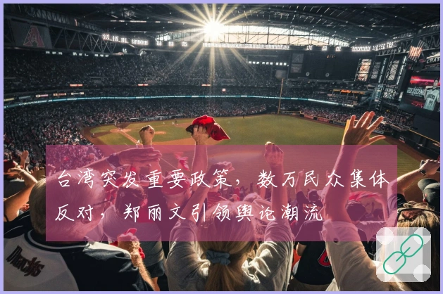 台湾突发重要政策，数万民众集体反对，郑丽文引领舆论潮流