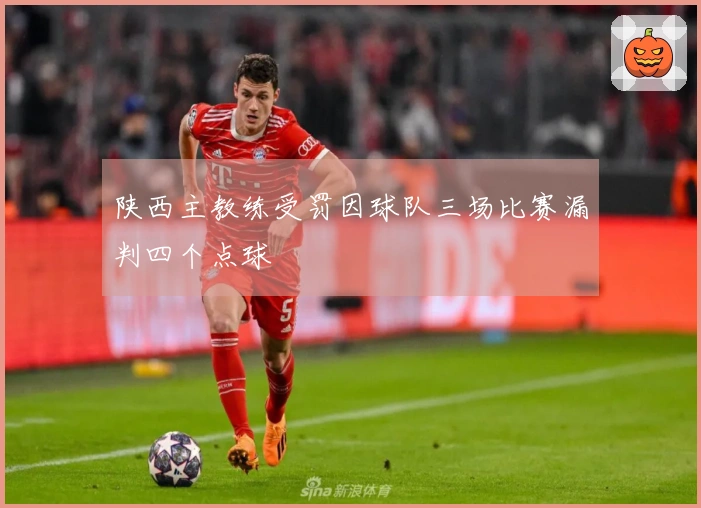 陕西主教练受罚因球队三场比赛漏判四个点球
