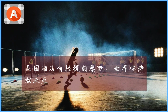 美国酒店价格提前暴跌，世界杯热潮未至