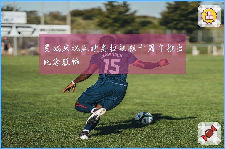 曼城庆祝瓜迪奥拉执教十周年推出纪念服饰