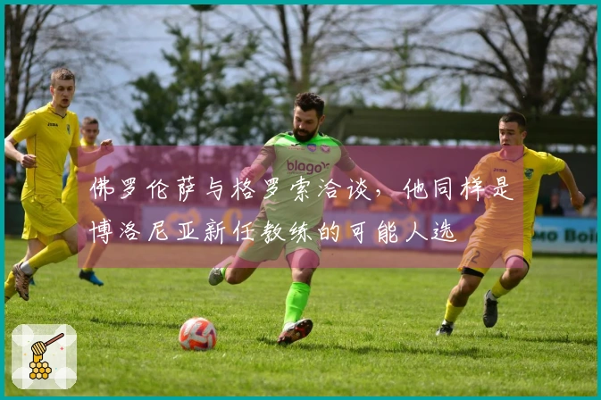 佛罗伦萨与格罗索洽谈，他同样是博洛尼亚新任教练的可能人选