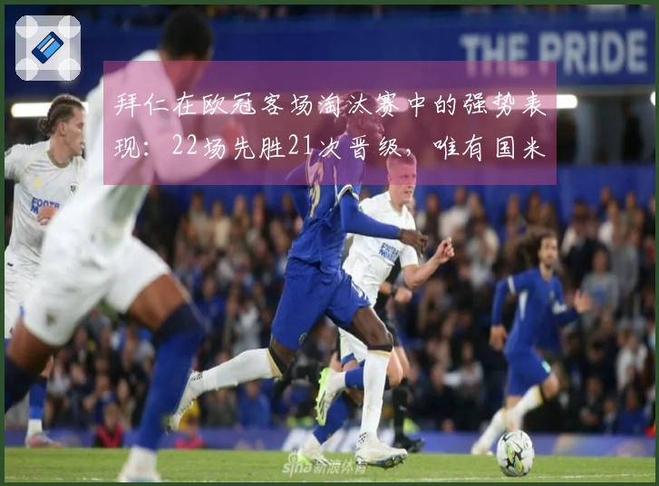 拜仁在欧冠客场淘汰赛中的强势表现：22场先胜21次晋级，唯有国米逆转成功