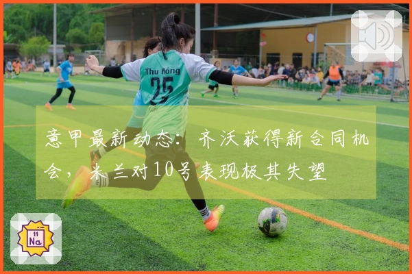 意甲最新动态：齐沃获得新合同机会，米兰对10号表现极其失望