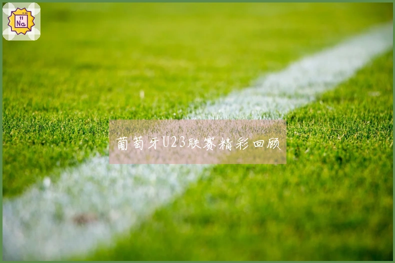 葡萄牙U23联赛精彩回顾