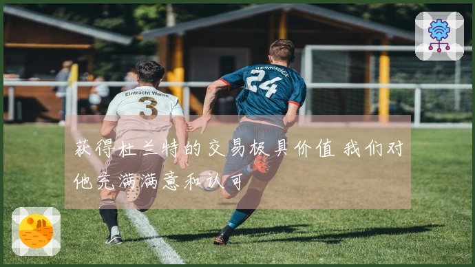 获得杜兰特的交易极具价值 我们对他充满满意和认可