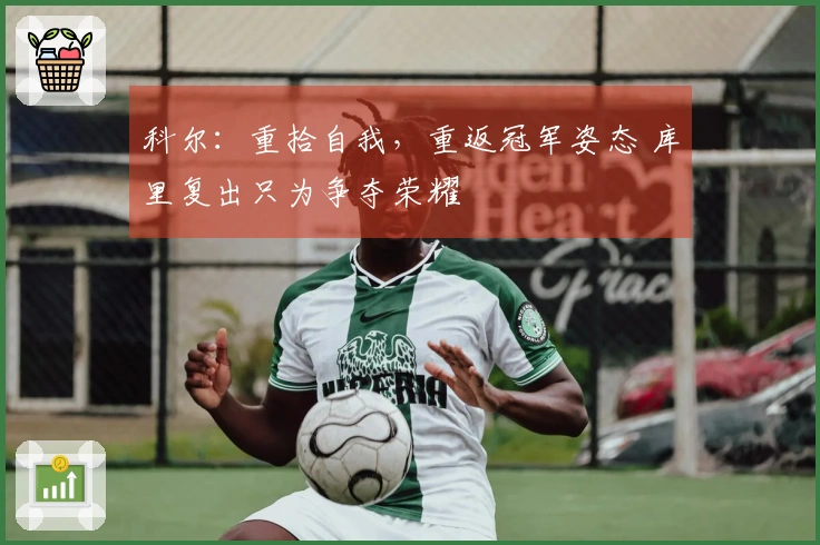 科尔：重拾自我，重返冠军姿态 库里复出只为争夺荣耀