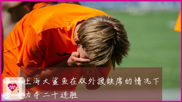 上海大鲨鱼在双外援缺席的情况下力夺二十连胜