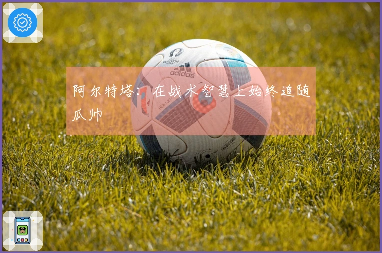 阿尔特塔：在战术智慧上始终追随瓜帅