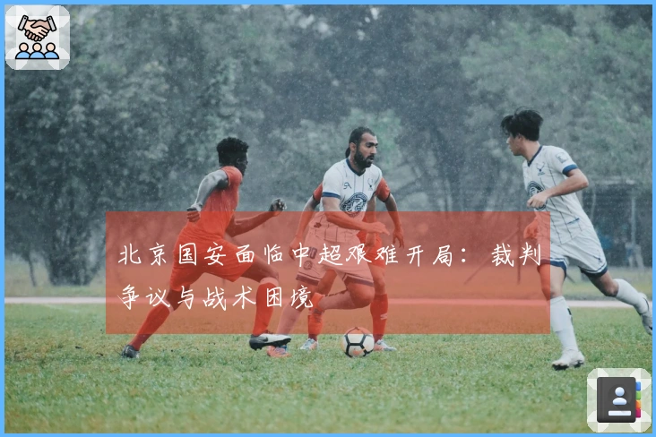 北京国安面临中超艰难开局：裁判争议与战术困境