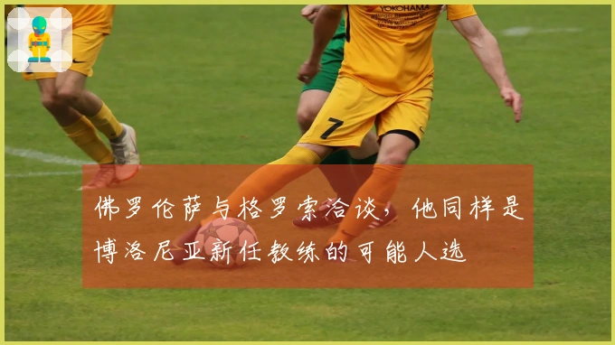 佛罗伦萨与格罗索洽谈，他同样是博洛尼亚新任教练的可能人选