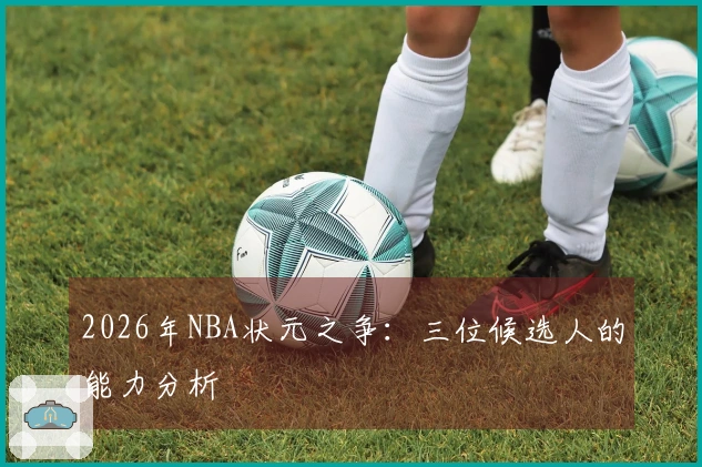 2026年NBA状元之争：三位候选人的能力分析