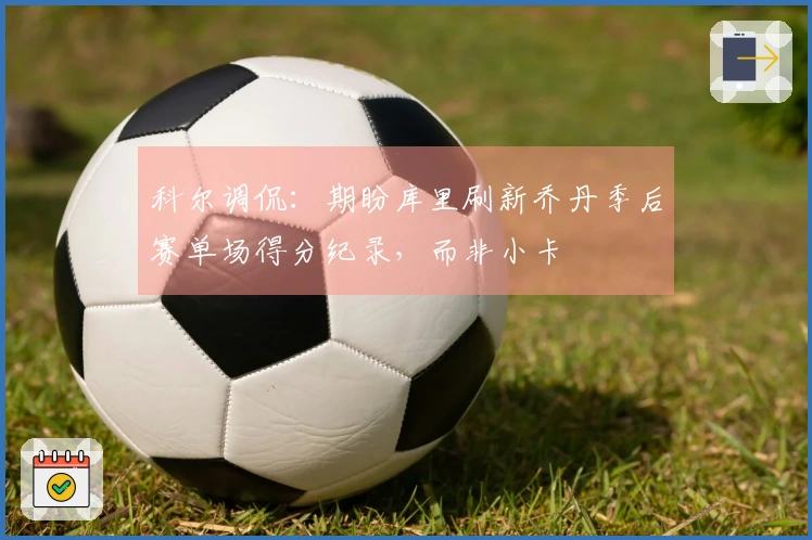 科尔调侃：期盼库里刷新乔丹季后赛单场得分纪录，而非小卡