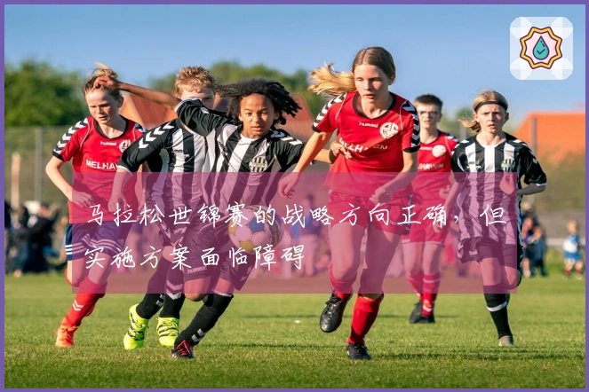 马拉松世锦赛的战略方向正确，但实施方案面临障碍