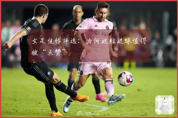 女足佳作评选：为何这粒进球值得被“点赞”