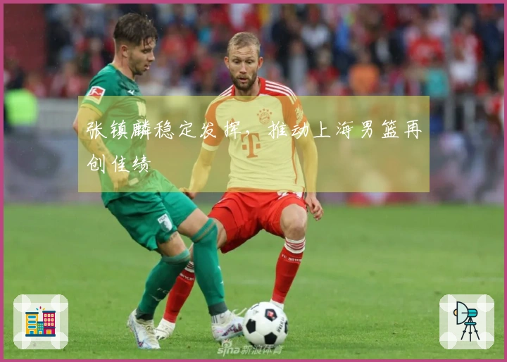 张镇麟稳定发挥，推动上海男篮再创佳绩