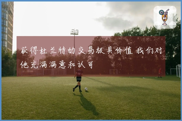 获得杜兰特的交易极具价值 我们对他充满满意和认可