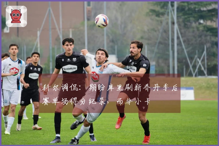 科尔调侃：期盼库里刷新乔丹季后赛单场得分纪录，而非小卡