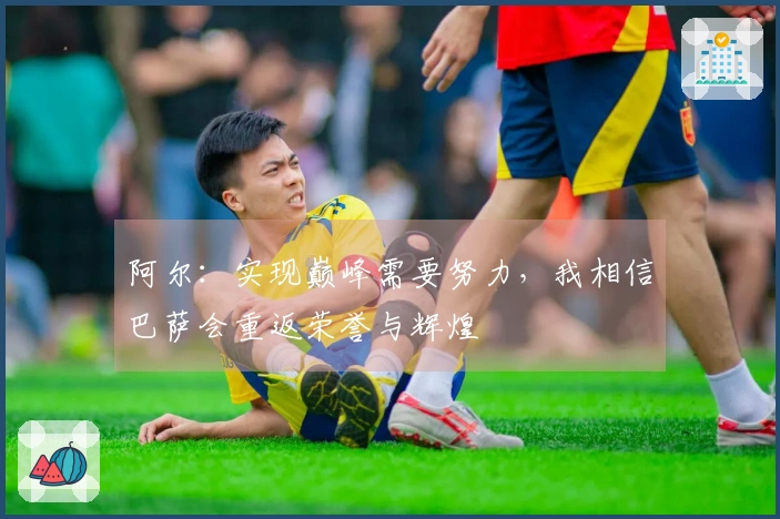 阿尔：实现巅峰需要努力，我相信巴萨会重返荣誉与辉煌