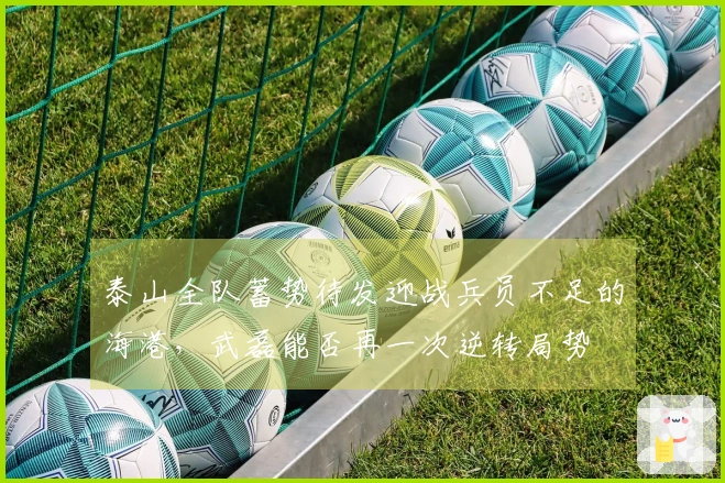 泰山全队蓄势待发迎战兵员不足的海港，武磊能否再一次逆转局势
