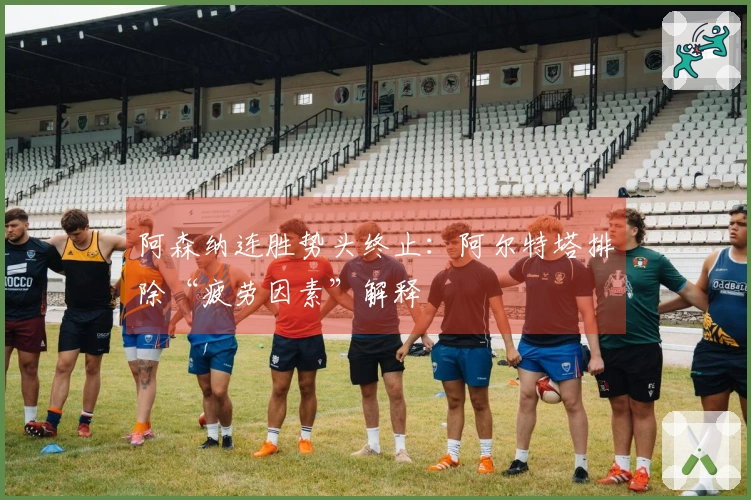 阿森纳连胜势头终止：阿尔特塔排除“疲劳因素”解释