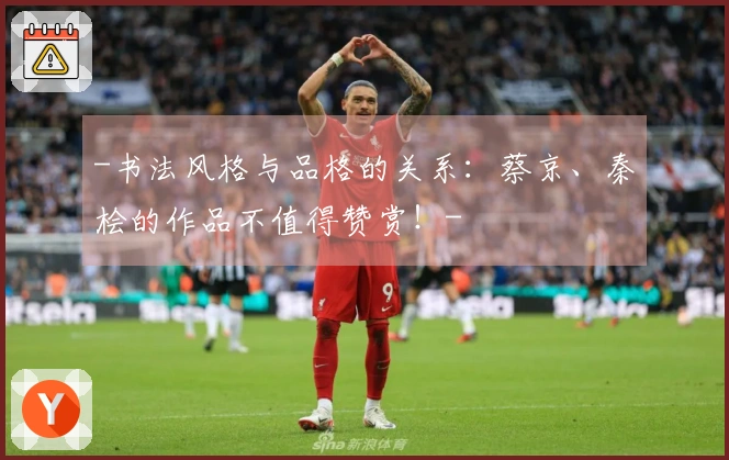-书法风格与品格的关系：蔡京、秦桧的作品不值得赞赏！-
