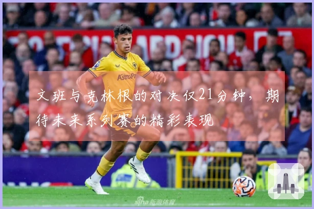 文班与克林根的对决仅21分钟，期待未来系列赛的精彩表现