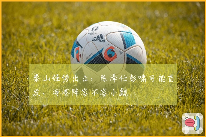 泰山强势出击，陈泽仕彭啸可能首发，海港阵容不容小觑