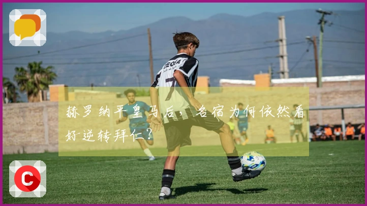 赫罗纳平皇马后，名宿为何依然看好逆转拜仁？