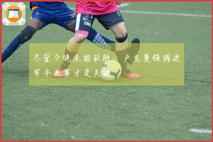 尽管今晚未能获胜，卢克曼强调进军半决赛才是关键