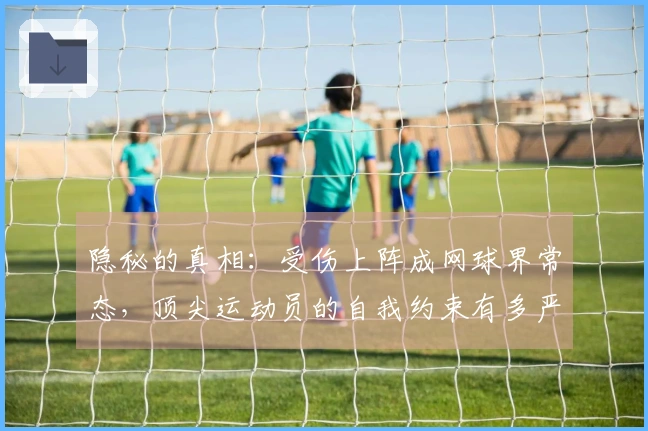 隐秘的真相：受伤上阵成网球界常态，顶尖运动员的自我约束有多严酷？