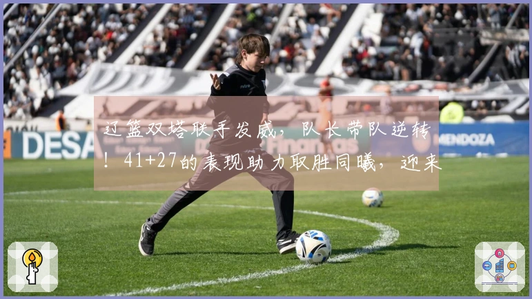 辽篮双塔联手发威，队长带队逆转！41+27的表现助力取胜同曦，迎来连胜佳绩