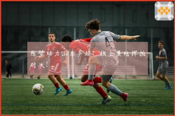 陈梦助力山东乒超，线上集结挥拍对决！